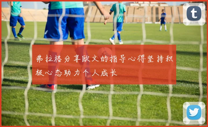 弗拉格分享欧文的指导心得坚持积极心态助力个人成长