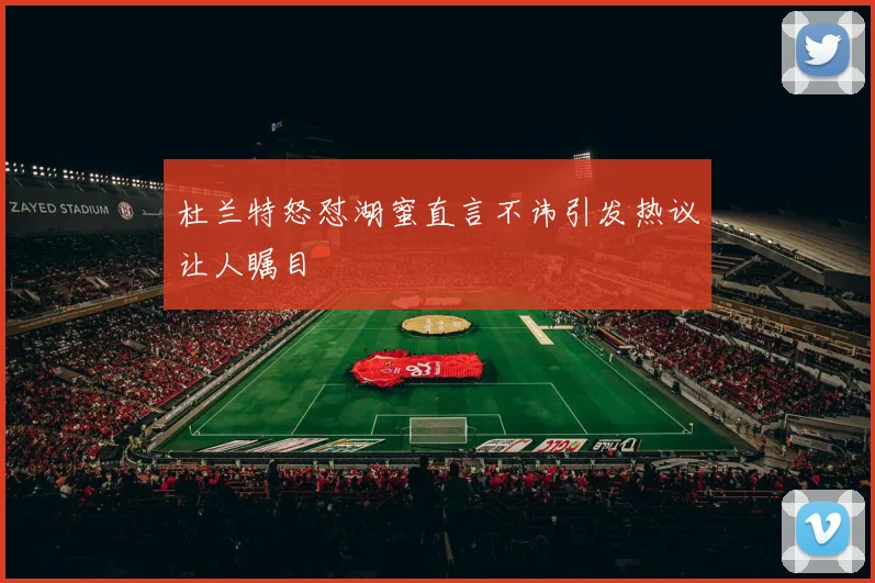 杜兰特怒怼湖蜜直言不讳引发热议让人瞩目