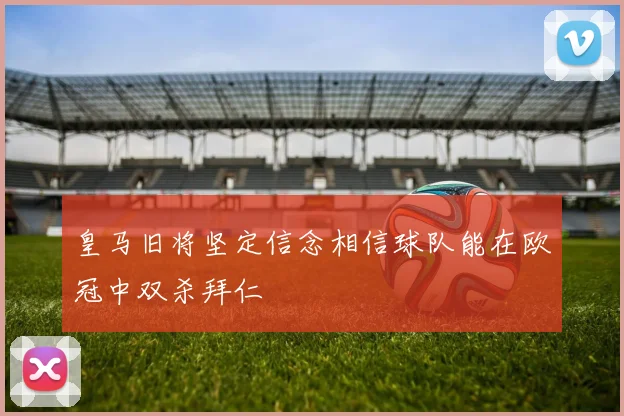 皇马旧将坚定信念相信球队能在欧冠中双杀拜仁