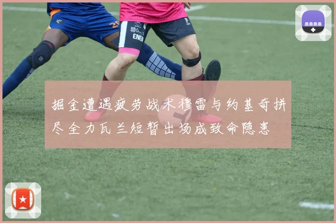 掘金遭遇疲劳战术穆雷与约基奇拼尽全力瓦兰短暂出场成致命隐患