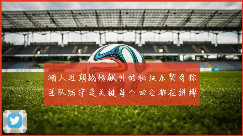 湖人近期战绩飙升的秘诀东契奇称团队防守是关键每个回合都在拼搏