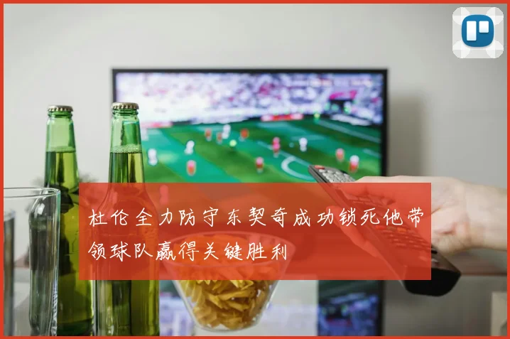 杜伦全力防守东契奇成功锁死他带领球队赢得关键胜利
