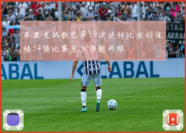 弗里克执教巴萨19次逆转比分创佳绩54场比赛至少净胜两球