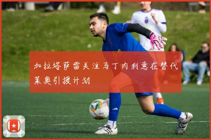 加拉塔萨雷关注马丁内利意在替代莱奥引援计划