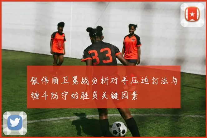 张伟丽卫冕战分析对手压迫打法与缠斗防守的胜负关键因素