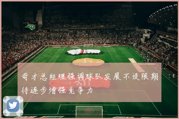 奇才总经理强调球队发展不设限期待逐步增强竞争力