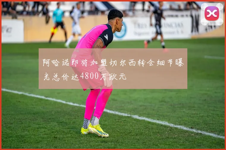 阿哈诺即将加盟切尔西转会细节曝光总价达4800万欧元