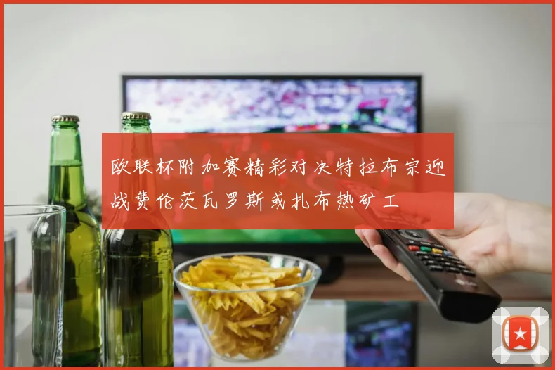 欧联杯附加赛精彩对决特拉布宗迎战费伦茨瓦罗斯或扎布热矿工