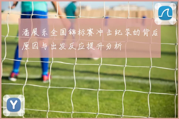 潘展乐全国锦标赛冲击纪录的背后原因与出发反应提升分析